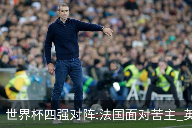 世界杯四强对阵:法国面对苦主 英格兰暗藏隐患