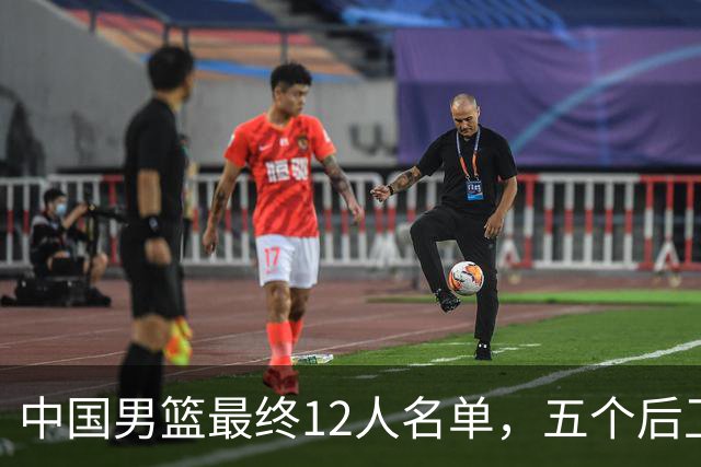 中国男篮最终12人名单，五个后卫没有程帅澎，又带高诗岩引热议