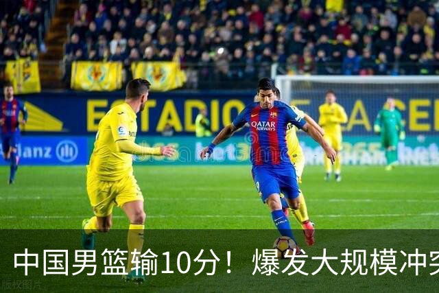 中国男篮输10分！爆发大规模冲突，3人罚出场，1人摔重伤