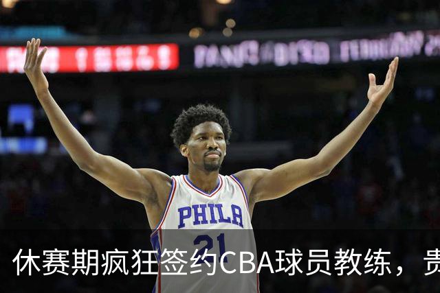 休赛期疯狂签约CBA球员教练，贵州猛龙一掷千金剑指CBA