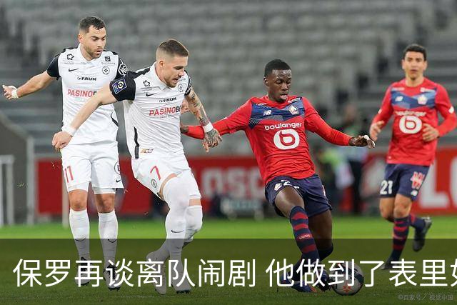 保罗再谈离队闹剧 他做到了表里如一代价却是失去体面