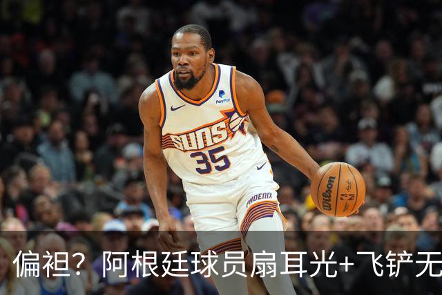 偏袒？阿根廷球员扇耳光+飞铲无牌 罗梅罗疑似连场逃黄