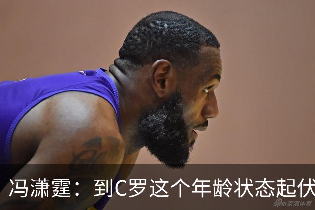 冯潇霆：到C罗这个年龄状态起伏很正常，他就是金字塔尖上的球星