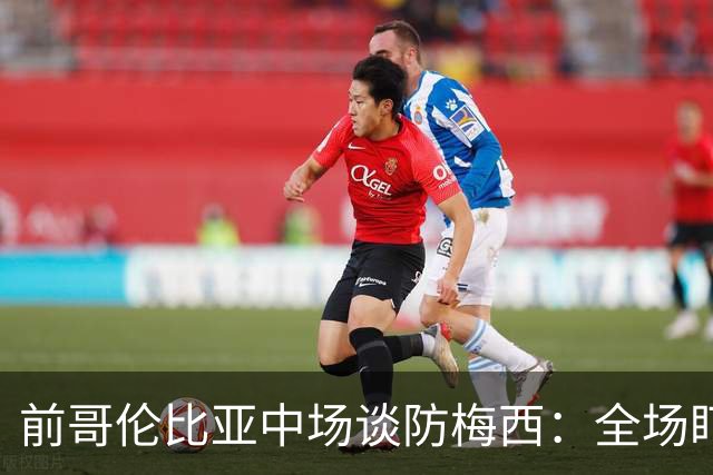 前哥伦比亚中场谈防梅西：全场盯防梅西，断下他的球时很兴奋