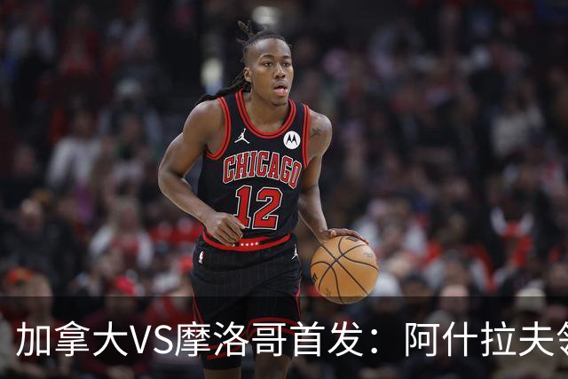 加拿大VS摩洛哥首发：阿什拉夫领衔 塞巴里配布阿迪