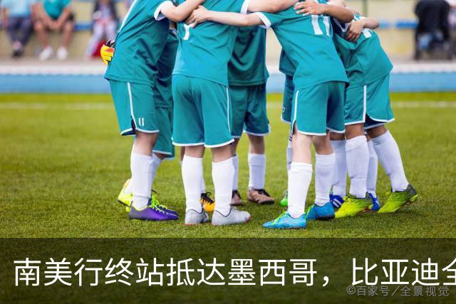 南美行终站抵达墨西哥，比亚迪全程护航中国足球小将逐梦绿茵