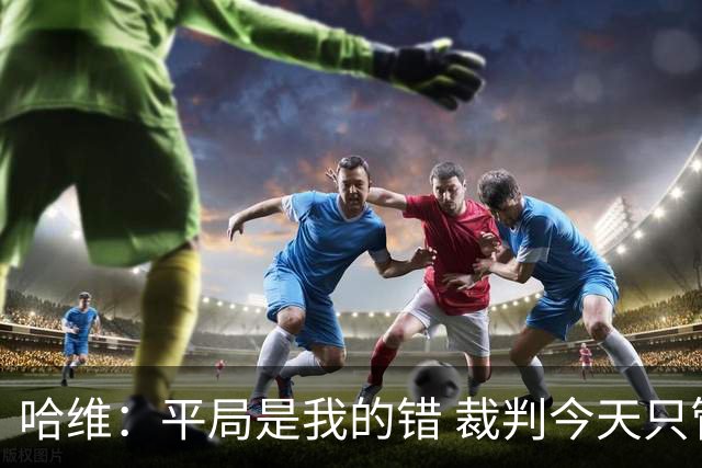 哈维：平局是我的错 裁判今天只管出牌