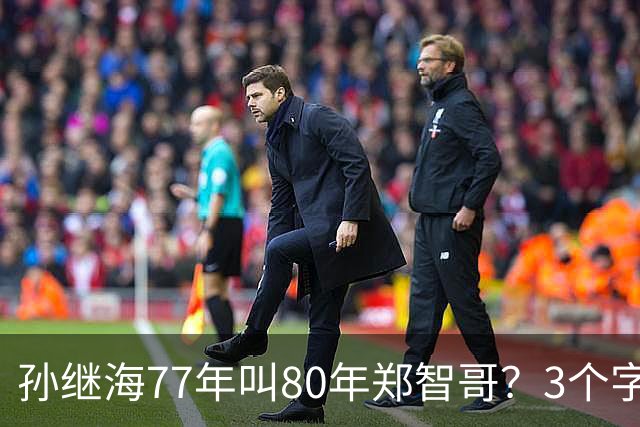 孙继海77年叫80年郑智哥？3个字背后藏着中国足球的江湖密码