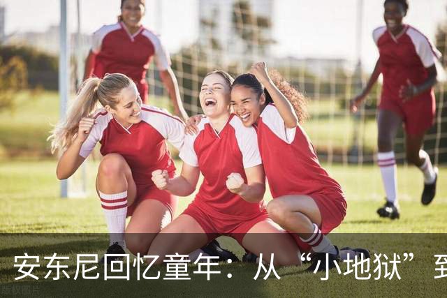 安东尼回忆童年：从“小地狱”到圣保罗青训，兄弟激励+家庭支持