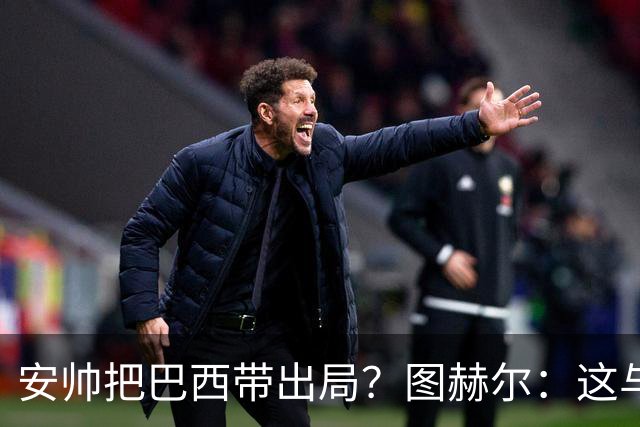 安帅把巴西带出局？图赫尔：这与他有何关系？出局是足球的一部分