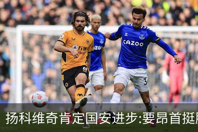扬科维奇肯定国安进步:要昂首挺胸 做得非常好了