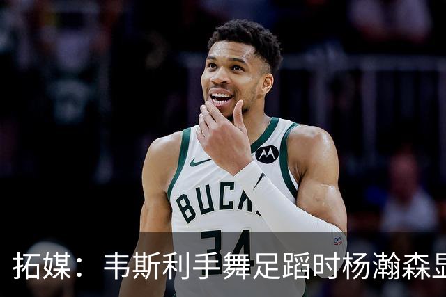 拓媒：韦斯利手舞足蹈时杨瀚森显得不知所措 我喜欢杨腼腆的样子