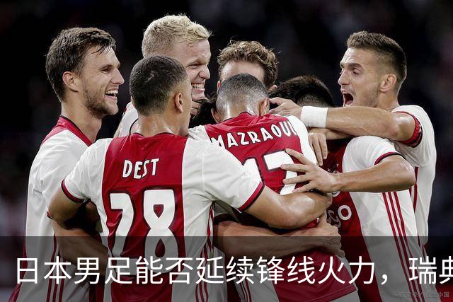 日本男足能否延续锋线火力，瑞典队有何应对？