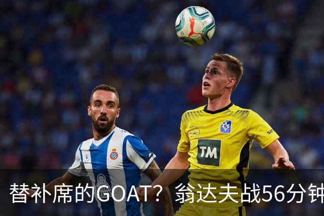 替补席的GOAT？翁达夫战56分钟3球2助 每11分钟参与1球