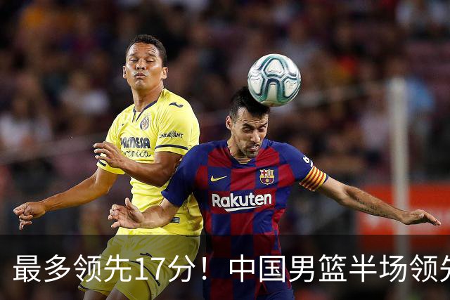 最多领先17分！中国男篮半场领先喀麦隆6分 贺希宁11+4+4