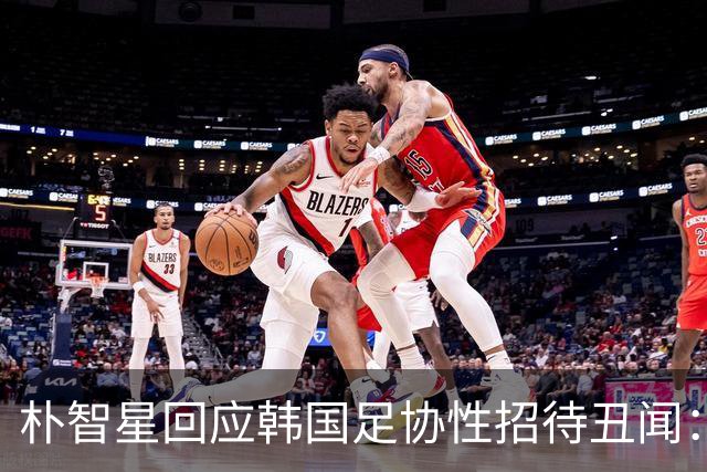 朴智星回应韩国足协性招待丑闻：需深刻反思该如何重建信任