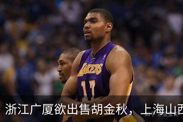 浙江广厦欲出售胡金秋，上海山西积极争夺资金充足