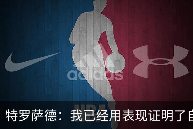 特罗萨德：我已经用表现证明了自己