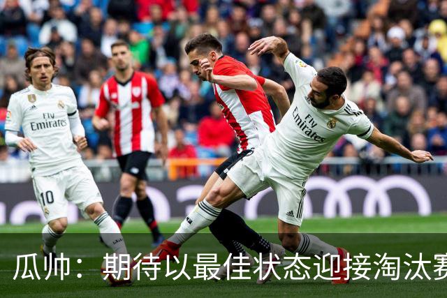 瓜帅：期待以最佳状态迎接淘汰赛 小组赛踢得很顺