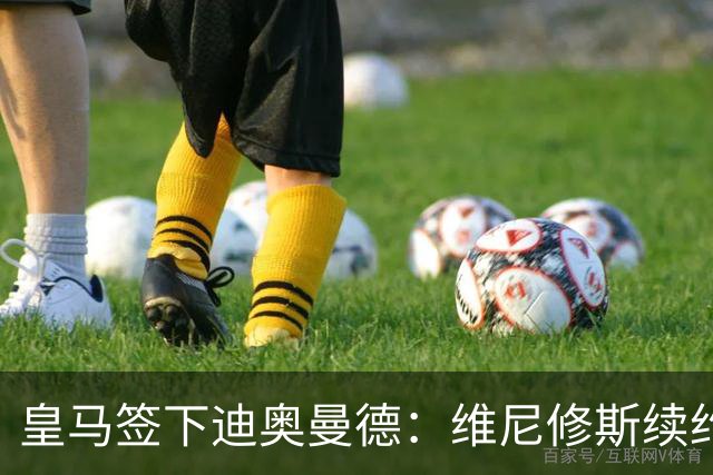 皇马签下迪奥曼德：维尼修斯续约面临“摊牌”，不留队已有接班人