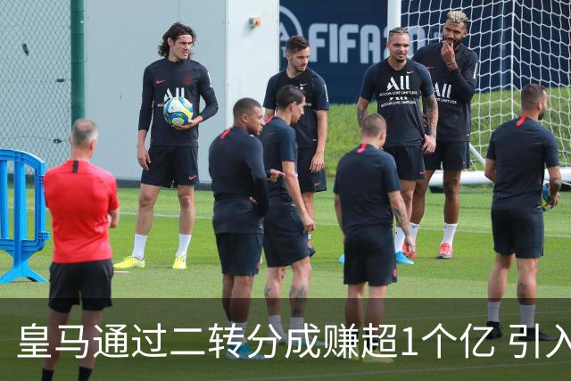 皇马通过二转分成赚超1个亿 引入4大国脚也才花7500万