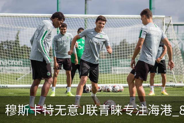 穆斯卡特无意J联青睐专注海港 8月战事定赛季前程