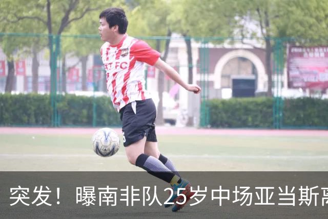 突发！曝南非队25岁中场亚当斯离世 本届世界杯出战3场