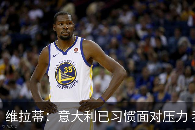 维拉蒂：意大利已习惯面对压力 我们该全力以赴
