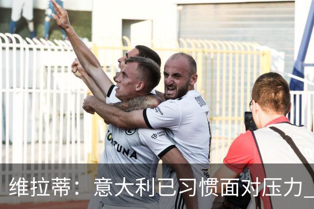 维拉蒂：意大利已习惯面对压力 我们该全力以赴