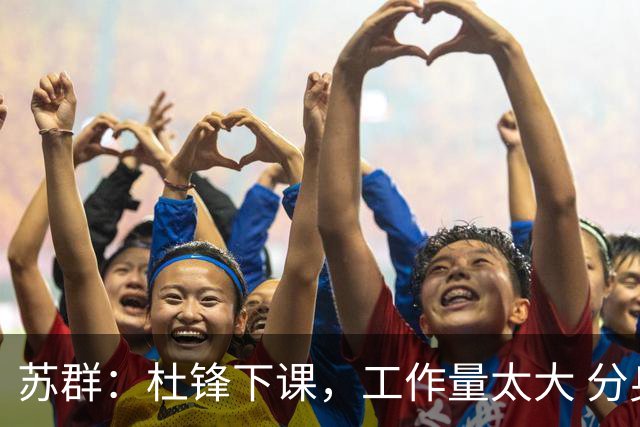 苏群：杜锋下课，工作量太大 分身乏术