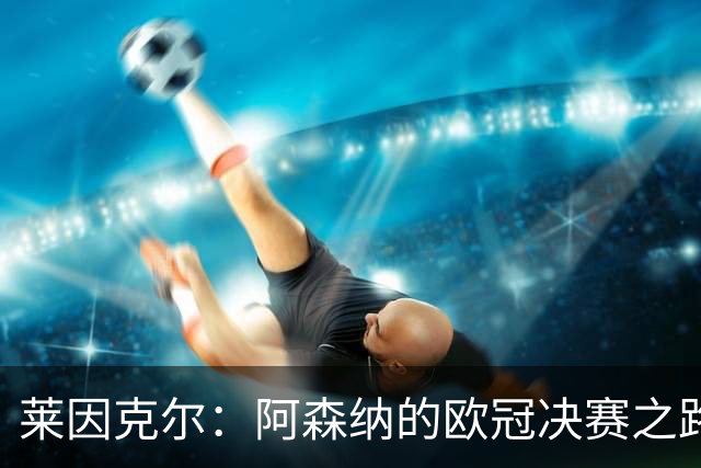 莱因克尔：阿森纳的欧冠决赛之路与足球的未来
