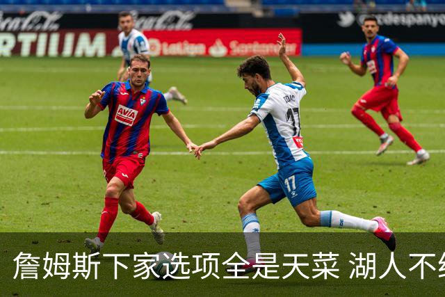 詹姆斯下家选项全是天菜 湖人不给的体面这些队能给
