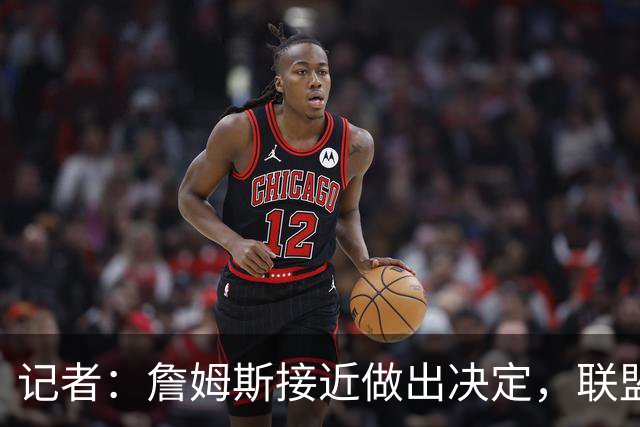 记者：詹姆斯接近做出决定，联盟普遍感觉他会加盟东部球队