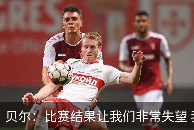 贝尔：比赛结果让我们非常失望 我们的处境已很困难