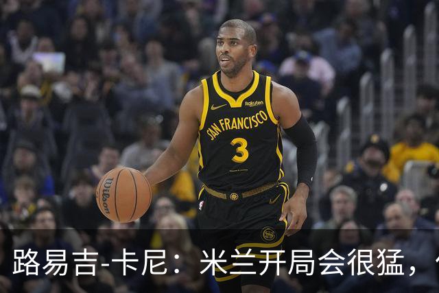 路易吉-卡尼：米兰开局会很猛，但难持续太久
