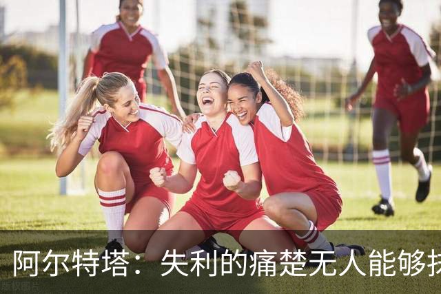 阿尔特塔：失利的痛楚无人能够抹平 身处痛苦便克服它