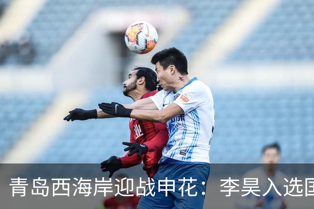 青岛西海岸迎战申花：李昊入选国足实至名归，黄博文信心满满！