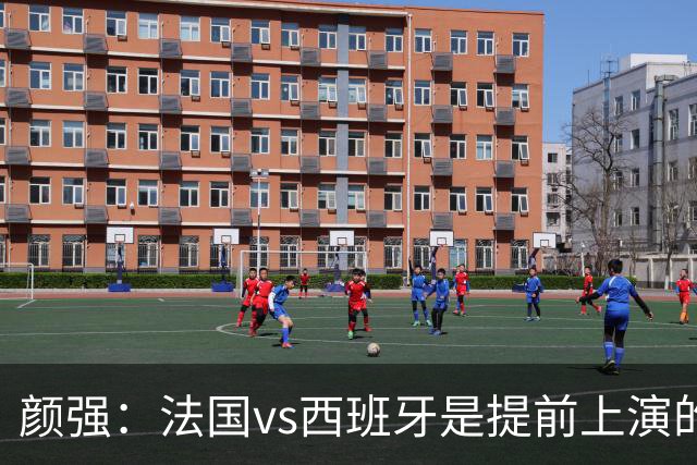 颜强：法国vs西班牙是提前上演的决赛，姆巴佩达到生涯峰值状态