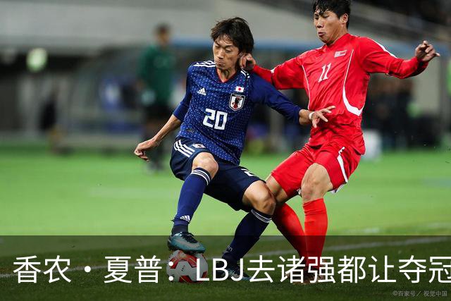 香农·夏普：LBJ去诸强都让夺冠希望无限放大 这证明了他多伟大