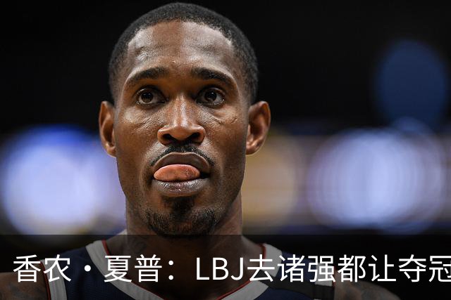 香农·夏普：LBJ去诸强都让夺冠希望无限放大 这证明了他多伟大