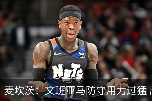 麦坎茨：文班亚马防守用力过猛 唐斯也是状元秀&对位时他占据优势