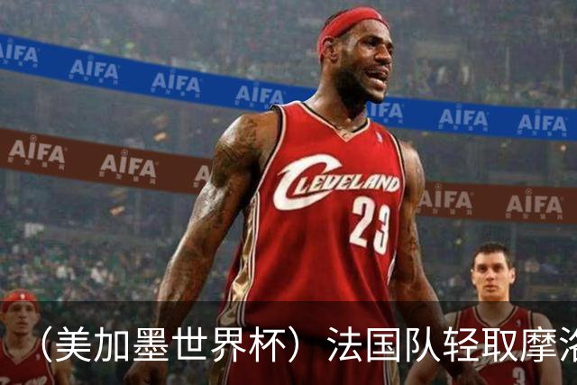 （美加墨世界杯）法国队轻取摩洛哥队晋级四强 非洲球队全部出局