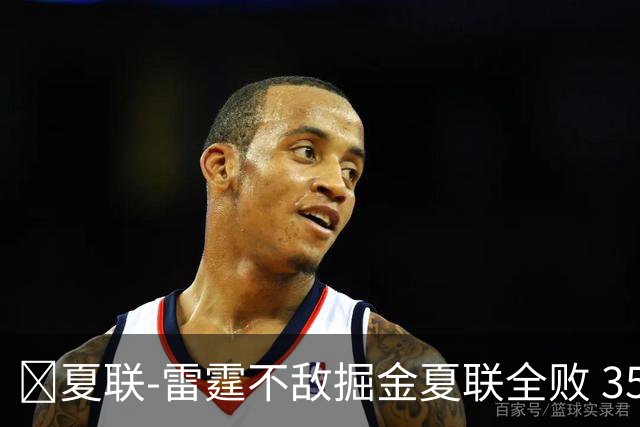 🏀夏联-雷霆不敌掘金夏联全败 35号秀布拉齐尔32+6 马拉14+7+6