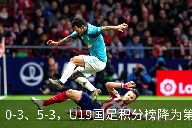 0-3、5-3，U19国足积分榜降为第4，晋级土伦杯排位赛难度增大