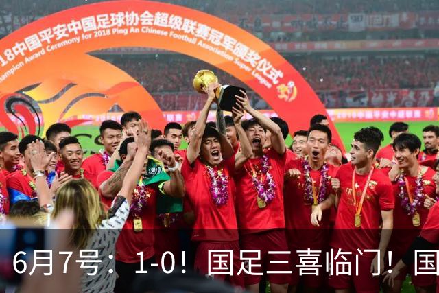 6月7号：1-0！国足三喜临门！国足+U19男足齐赢球，U23国足爆发，补时绝杀