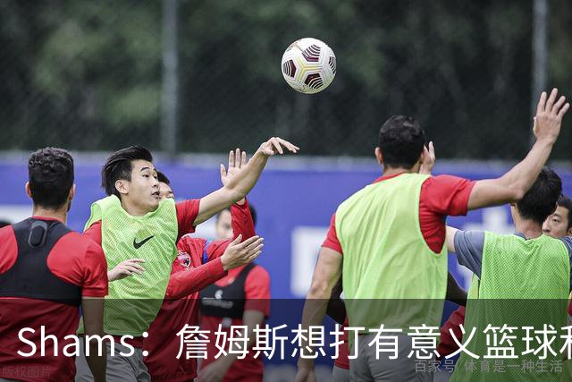 Shams：詹姆斯想打有意义篮球&每场保持竞争力 湖人近年变化巨大