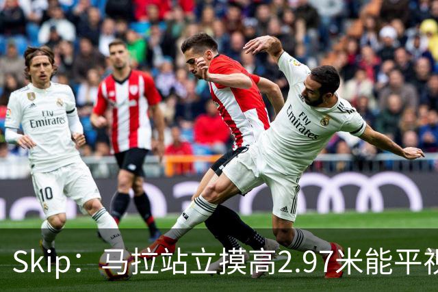 Skip：马拉站立摸高2.97米能平视文班 静态数据两人平起平坐